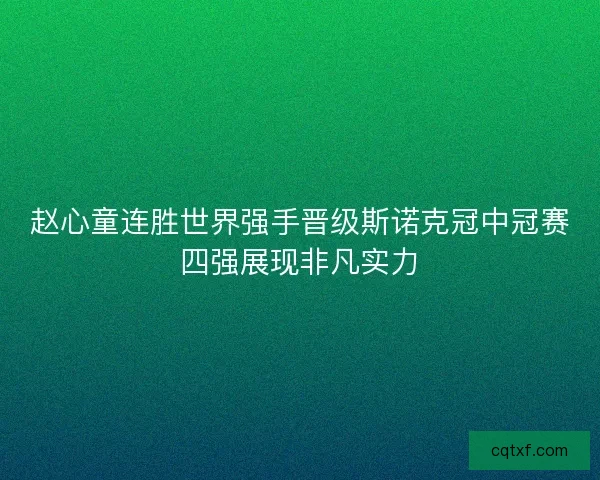 赵心童连胜世界强手晋级斯诺克冠中冠赛四强展现非凡实力