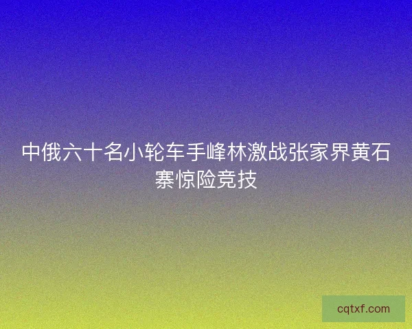 中俄六十名小轮车手峰林激战张家界黄石寨惊险竞技
