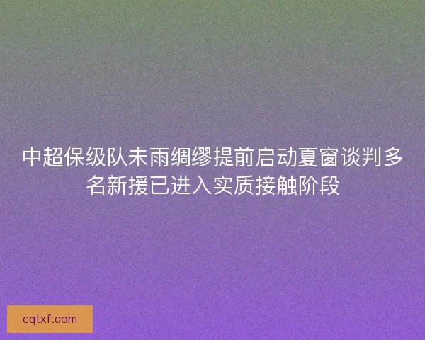 中超保级队未雨绸缪提前启动夏窗谈判多名新援已进入实质接触阶段