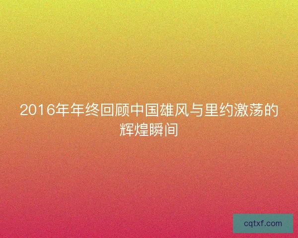 2016年年终回顾中国雄风与里约激荡的辉煌瞬间
